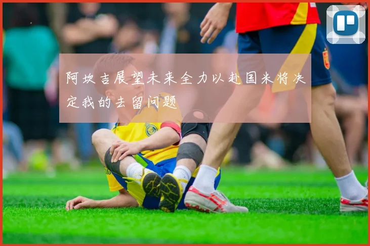 阿坎吉展望未来全力以赴国米将决定我的去留问题