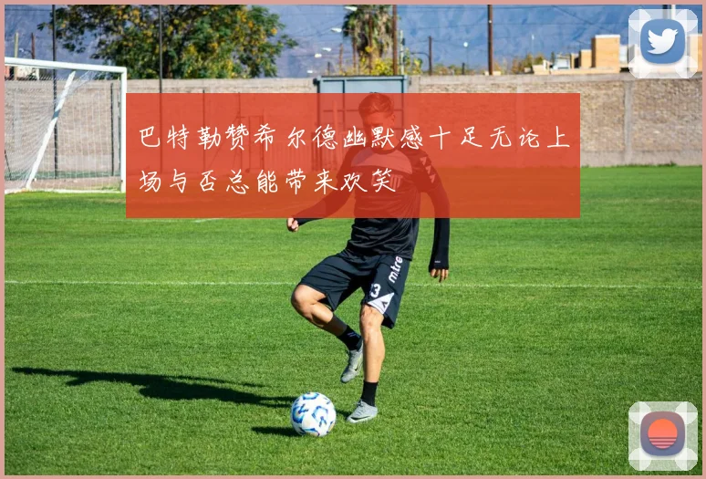 巴特勒赞希尔德幽默感十足无论上场与否总能带来欢笑