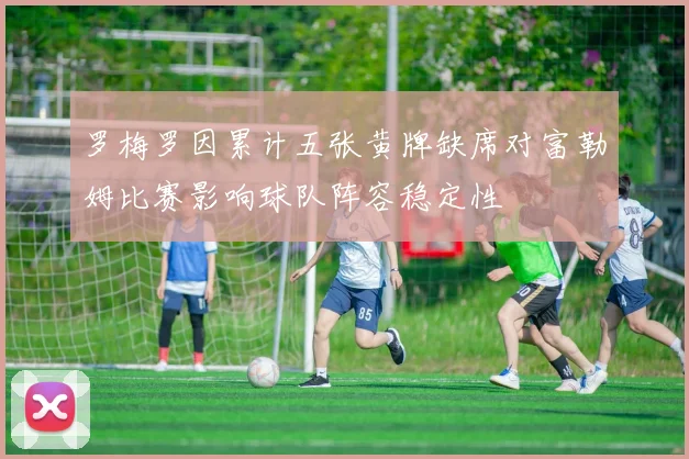 罗梅罗因累计五张黄牌缺席对富勒姆比赛影响球队阵容稳定性
