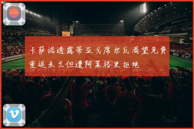 卡萨诺透露蒂亚戈席尔瓦渴望免费重返米兰但遭阿莱格里拒绝