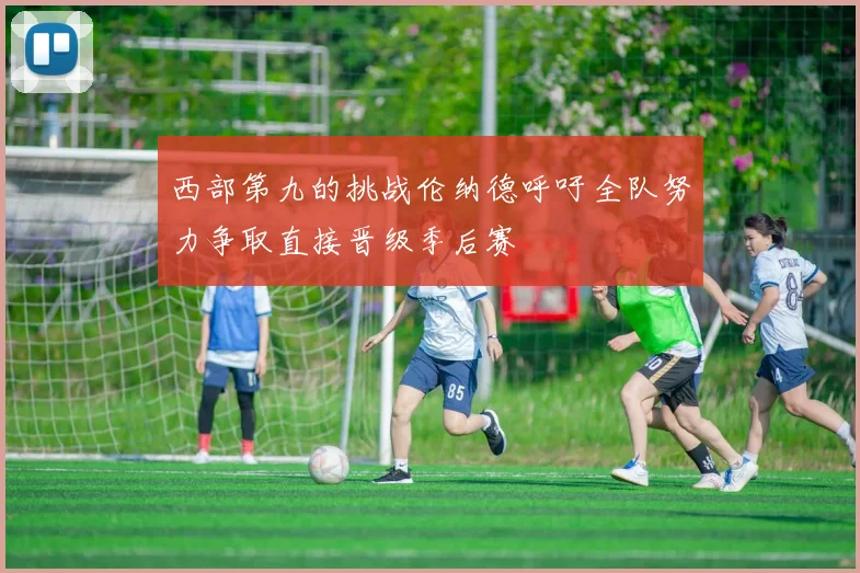 西部第九的挑战伦纳德呼吁全队努力争取直接晋级季后赛