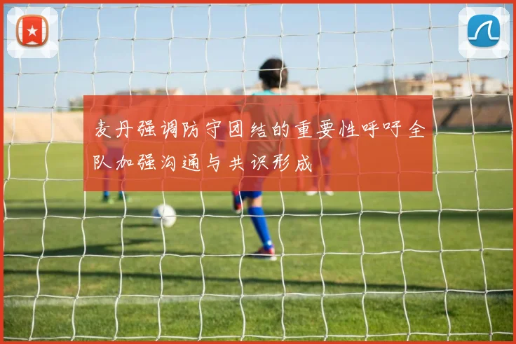 麦丹强调防守团结的重要性呼吁全队加强沟通与共识形成