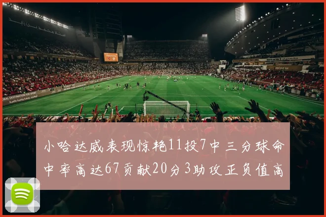 小哈达威表现惊艳11投7中三分球命中率高达67贡献20分3助攻正负值高达25