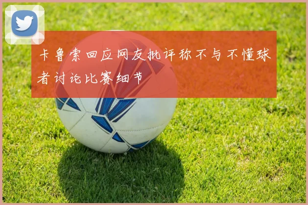 卡鲁索回应网友批评称不与不懂球者讨论比赛细节