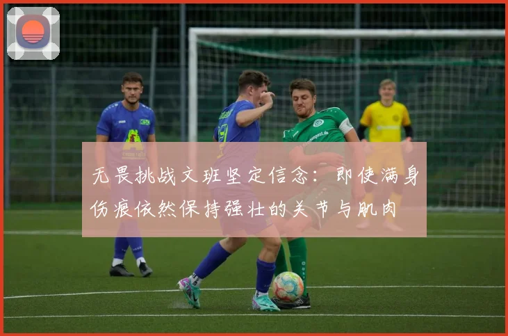 无畏挑战文班坚定信念：即使满身伤痕依然保持强壮的关节与肌肉