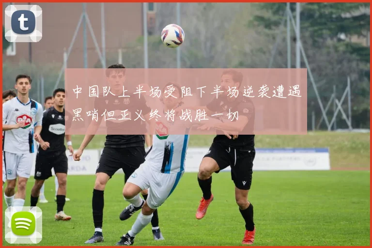 中国队上半场受阻下半场逆袭遭遇黑哨但正义终将战胜一切